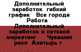 Дополнительный заработок, гибкий график - Все города Работа » Дополнительный заработок и сетевой маркетинг   . Чувашия респ.,Алатырь г.